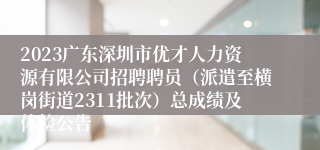 2023广东深圳市优才人力资源有限公司招聘聘员（派遣至横岗街道2311批次）总成绩及体检公告