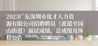 2023广东深圳市优才人力资源有限公司招聘聘员（派遣至园山街道）面试成绩、总成绩及体检公告