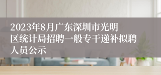 2023年8月广东深圳市光明区统计局招聘一般专干递补拟聘人员公示