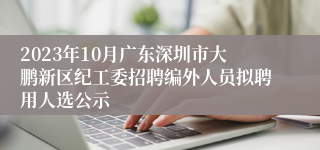 2023年10月广东深圳市大鹏新区纪工委招聘编外人员拟聘用人选公示