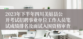 2023年下半年四川美姑县公开考试招聘事业单位工作人员笔试成绩排名及面试入围资格审查的公告
