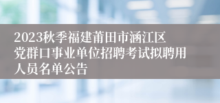 2023秋季福建莆田市涵江区党群口事业单位招聘考试拟聘用人员名单公告