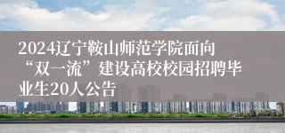 2024辽宁鞍山师范学院面向“双一流”建设高校校园招聘毕业生20人公告