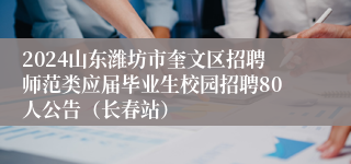 2024山东潍坊市奎文区招聘师范类应届毕业生校园招聘80人公告（长春站）