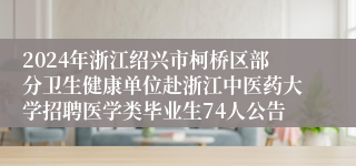2024年浙江绍兴市柯桥区部分卫生健康单位赴浙江中医药大学招聘医学类毕业生74人公告