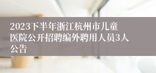 2023下半年浙江杭州市儿童医院公开招聘编外聘用人员3人公告
