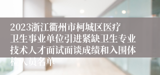 2023浙江衢州市柯城区医疗卫生事业单位引进紧缺卫生专业技术人才面试面谈成绩和入围体检人员名单