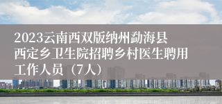 2023云南西双版纳州勐海县西定乡卫生院招聘乡村医生聘用工作人员（7人）