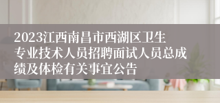 2023江西南昌市西湖区卫生专业技术人员招聘面试人员总成绩及体检有关事宜公告