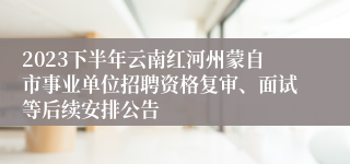 2023下半年云南红河州蒙自市事业单位招聘资格复审、面试等后续安排公告