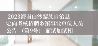  2023海南白沙黎族自治县定向考核招聘乡镇事业单位人员公告 （第9号） 面试加试相关事宜公告