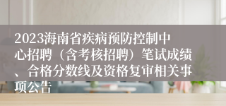 2023海南省疾病预防控制中心招聘（含考核招聘）笔试成绩、合格分数线及资格复审相关事项公告