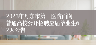 2023年丹东市第一医院面向普通高校公开招聘应届毕业生62人公告