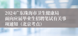 2024广东珠海市卫生健康局面向应届毕业生招聘笔试有关事项通知（北京考点）