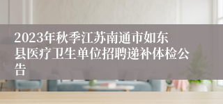 2023年秋季江苏南通市如东县医疗卫生单位招聘递补体检公告