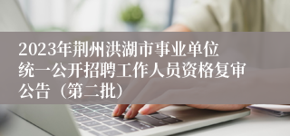 2023年荆州洪湖市事业单位统一公开招聘工作人员资格复审公告（第二批）