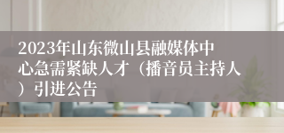 2023年山东微山县融媒体中心急需紧缺人才（播音员主持人）引进公告