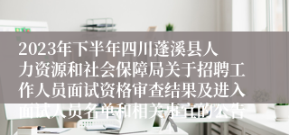 2023年下半年四川蓬溪县人力资源和社会保障局关于招聘工作人员面试资格审查结果及进入面试人员名单和相关事宜的公告
