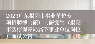 2023广东揭阳市事业单位专项招聘博（硕）士研究生（揭阳市医疗保障局属下事业单位岗位）面试公告