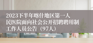 2023下半年喀什地区第一人民医院面向社会公开招聘聘用制工作人员公告（97人）