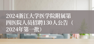 2024浙江大学医学院附属第四医院人员招聘130人公告（2024年第一批）