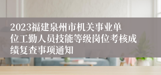 2023福建泉州市机关事业单位工勤人员技能等级岗位考核成绩复查事项通知