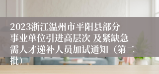 2023浙江温州市平阳县部分事业单位引进高层次 及紧缺急需人才递补人员加试通知（第二批）