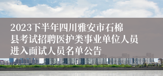 2023下半年四川雅安市石棉县考试招聘医护类事业单位人员进入面试人员名单公告