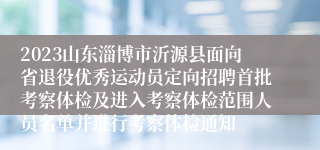 2023山东淄博市沂源县面向省退役优秀运动员定向招聘首批考察体检及进入考察体检范围人员名单并进行考察体检通知