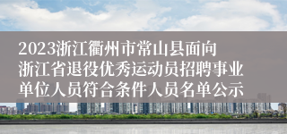 2023浙江衢州市常山县面向浙江省退役优秀运动员招聘事业单位人员符合条件人员名单公示