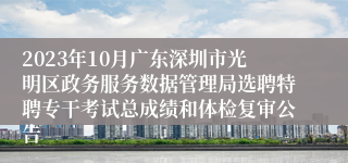 2023年10月广东深圳市光明区政务服务数据管理局选聘特聘专干考试总成绩和体检复审公告