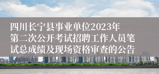 四川长宁县事业单位2023年第二次公开考试招聘工作人员笔试总成绩及现场资格审查的公告