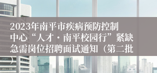 2023年南平市疾病预防控制中心“人才・南平校园行”紧缺急需岗位招聘面试通知（第二批）