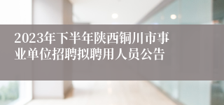 2023年下半年陕西铜川市事业单位招聘拟聘用人员公告