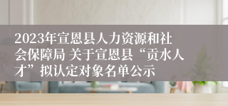 2023年宣恩县人力资源和社会保障局 关于宣恩县“贡水人才”拟认定对象名单公示