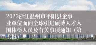 2023浙江温州市平阳县企事业单位面向全球引进硕博人才入围体检人员及有关事项通知（第七批）