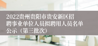 2022贵州贵阳市贵安新区招聘事业单位人员拟聘用人员名单公示（第三批次）