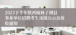 2023下半年陕西榆林子洲县事业单位招聘考生成绩公示及体检通知