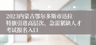 2023内蒙古鄂尔多斯市达拉特旗引进高层次、急需紧缺人才考试报名入口