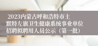  2023内蒙古呼和浩特市土默特左旗卫生健康系统事业单位招聘拟聘用人员公示（第一批）