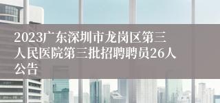 2023广东深圳市龙岗区第三人民医院第三批招聘聘员26人公告