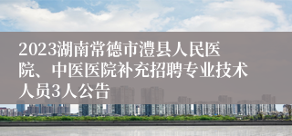 2023湖南常德市澧县人民医院、中医医院补充招聘专业技术人员3人公告