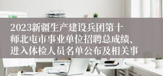 2023新疆生产建设兵团第十师北屯市事业单位招聘总成绩、进入体检人员名单公布及相关事项公告