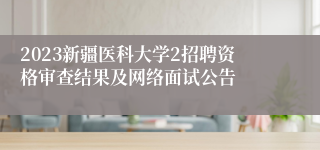 2023新疆医科大学2招聘资格审查结果及网络面试公告