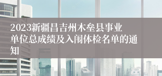 2023新疆昌吉州木垒县事业单位总成绩及入闱体检名单的通知