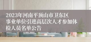 2023年河南平顶山市卫东区事业单位引进高层次人才参加体检人员名单公告