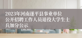 2023年河南遂平县事业单位公开招聘工作人员退役大学生士兵加分公示