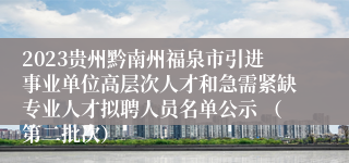 2023贵州黔南州福泉市引进事业单位高层次人才和急需紧缺专业人才拟聘人员名单公示 （第二批次）