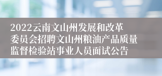 2022云南文山州发展和改革委员会招聘文山州粮油产品质量监督检验站事业人员面试公告