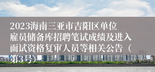 2023海南三亚市吉阳区单位雇员储备库招聘笔试成绩及进入面试资格复审人员等相关公告（第3号）